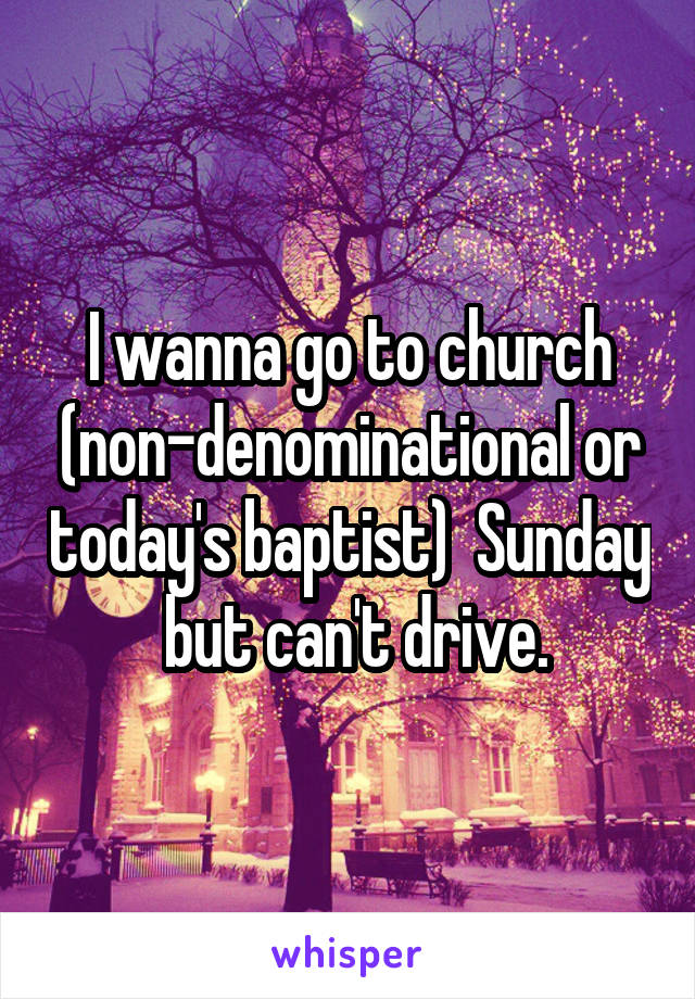 I wanna go to church (non-denominational or today's baptist)  Sunday  but can't drive.