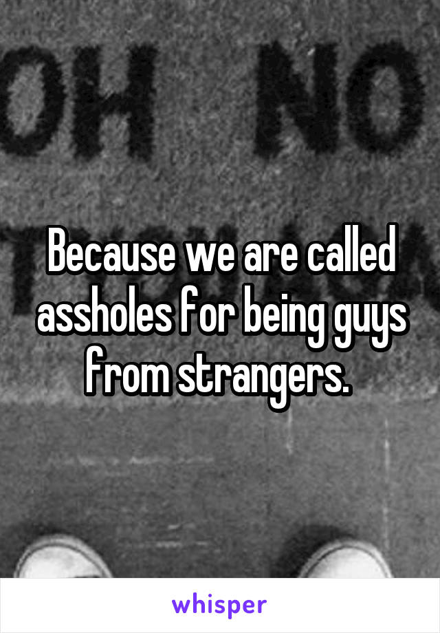 Because we are called assholes for being guys from strangers. 