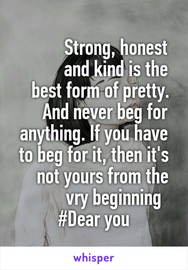           Strong, honest
          and kind is the
   best form of pretty.
     And never beg for
anything. If you have to beg for it, then it's
    not yours from the
         vry beginning
#Dear you