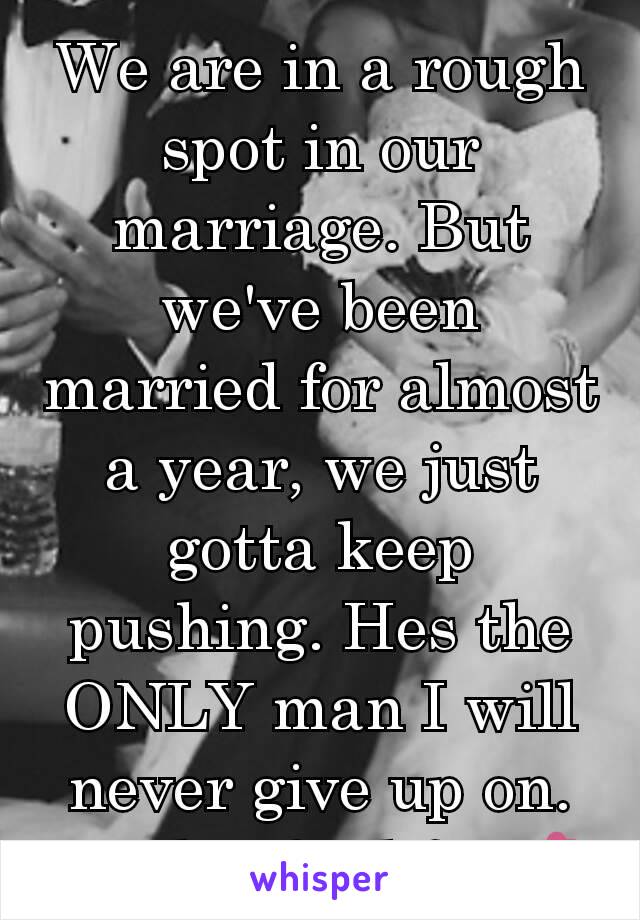 We are in a rough spot in our marriage. But we've been married for almost a year, we just gotta keep pushing. Hes the ONLY man I will never give up on. I'm his for life. 💕