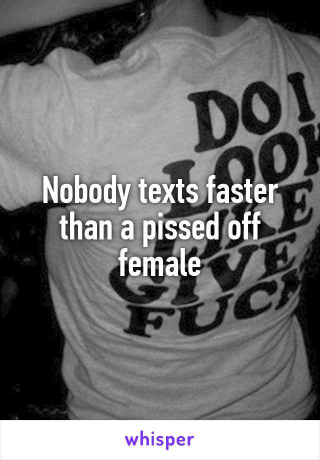 Nobody texts faster than a pissed off female