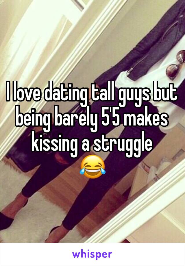 I love dating tall guys but being barely 5'5 makes kissing a struggle 
😂