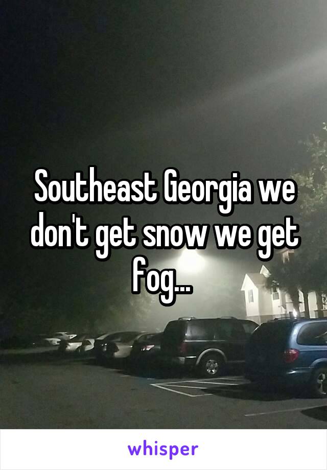 Southeast Georgia we don't get snow we get fog... 