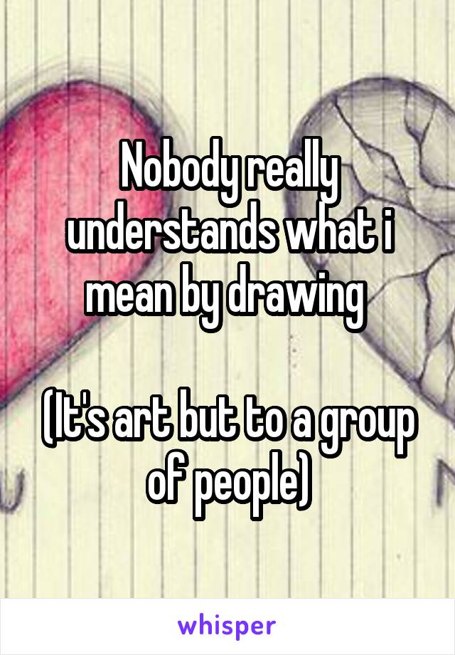 Nobody really understands what i mean by drawing 

(It's art but to a group of people)