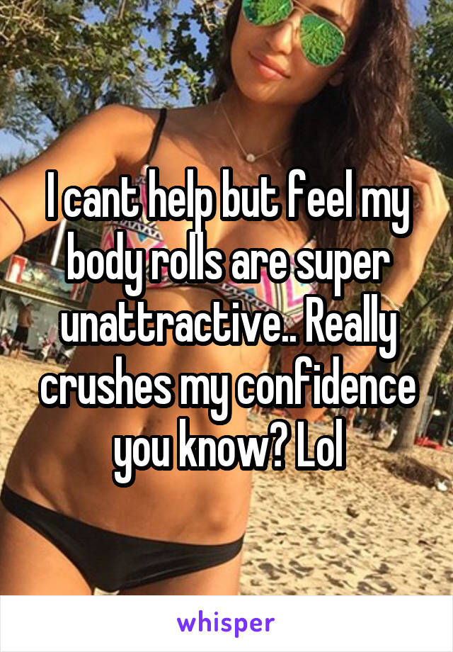 I cant help but feel my body rolls are super unattractive.. Really crushes my confidence you know? Lol