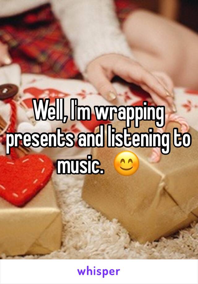 Well, I'm wrapping presents and listening to music.  😊