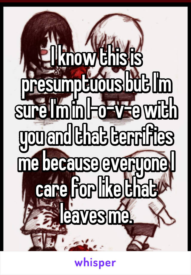 I know this is presumptuous but I'm sure I'm in l-o-v-e with you and that terrifies me because everyone I care for like that leaves me.