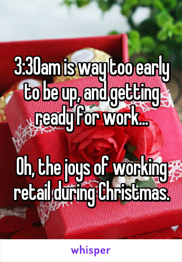 3:30am is way too early to be up, and getting ready for work...

Oh, the joys of working retail during Christmas.