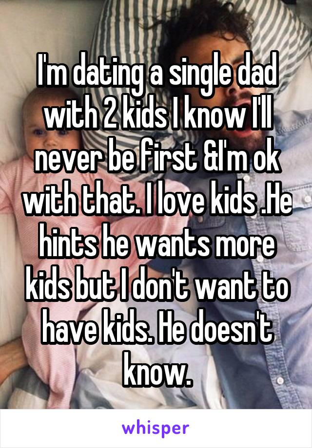 I'm dating a single dad with 2 kids I know I'll never be first &I'm ok with that. I love kids .He hints he wants more kids but I don't want to have kids. He doesn't know.