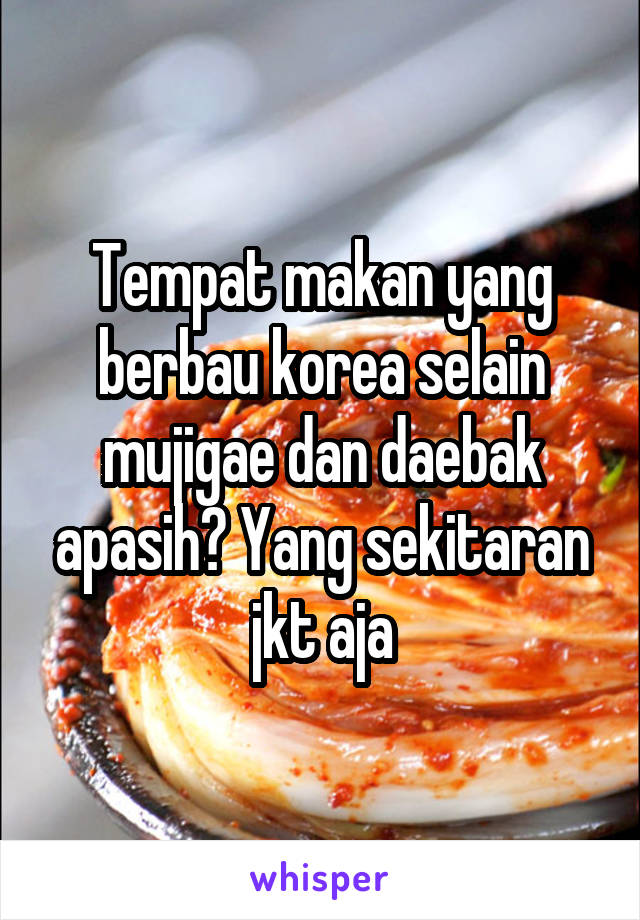 Tempat makan yang berbau korea selain mujigae dan daebak apasih? Yang sekitaran jkt aja