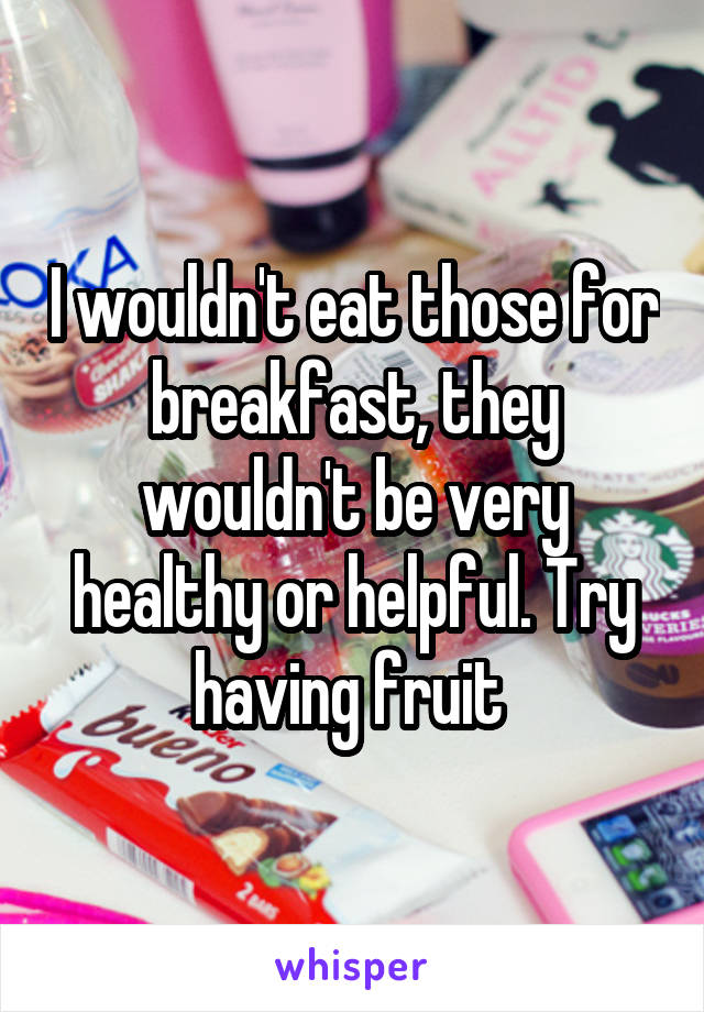 I wouldn't eat those for breakfast, they wouldn't be very healthy or helpful. Try having fruit 