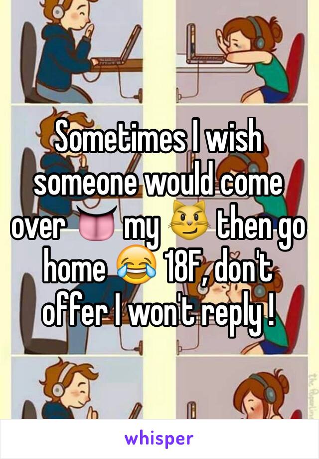 Sometimes I wish someone would come over 👅 my 😼 then go home 😂 18F, don't offer I won't reply ! 