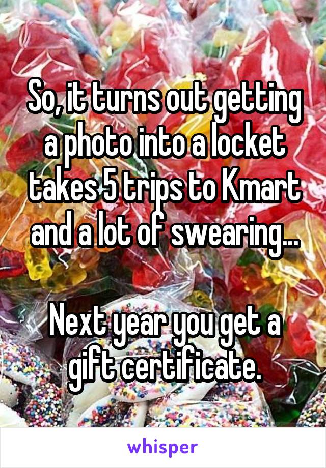 So, it turns out getting a photo into a locket takes 5 trips to Kmart and a lot of swearing...

Next year you get a gift certificate.