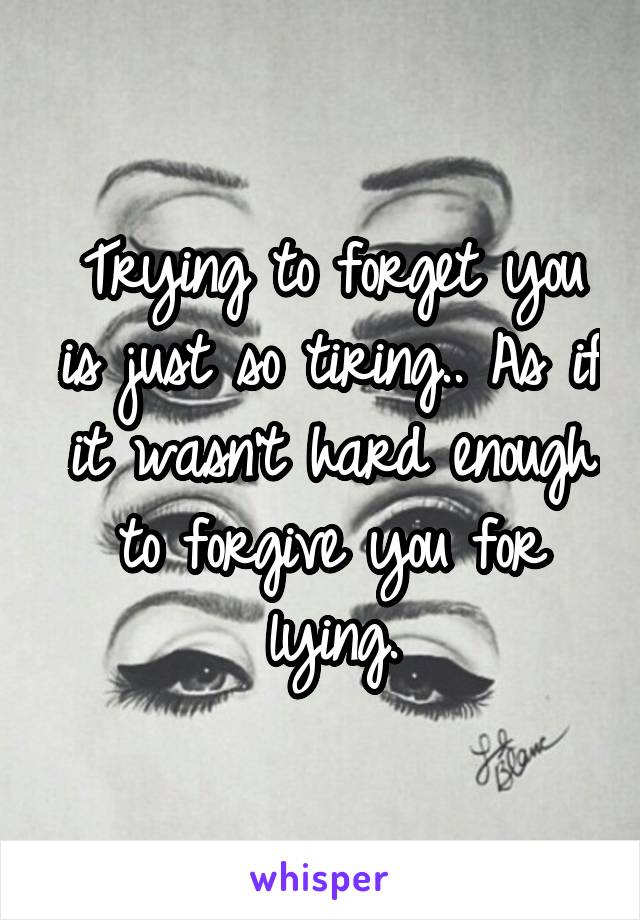 Trying to forget you is just so tiring.. As if it wasn't hard enough to forgive you for lying.