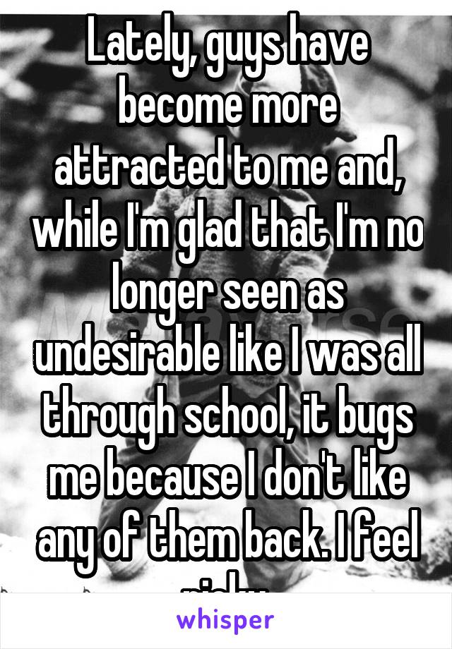 Lately, guys have become more attracted to me and, while I'm glad that I'm no longer seen as undesirable like I was all through school, it bugs me because I don't like any of them back. I feel picky.