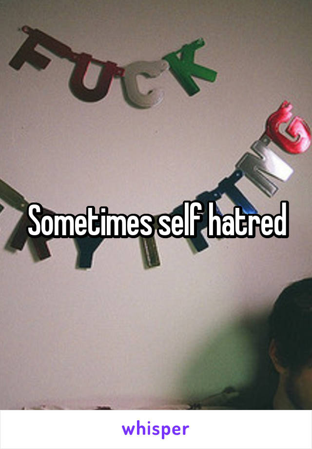 Sometimes self hatred