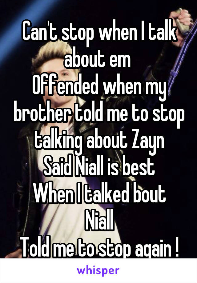 Can't stop when I talk about em 
Offended when my brother told me to stop talking about Zayn
Said Niall is best
When I talked bout Niall
Told me to stop again !