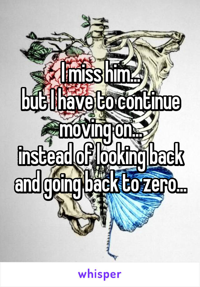 I miss him...
but I have to continue moving on...
instead of looking back and going back to zero...
