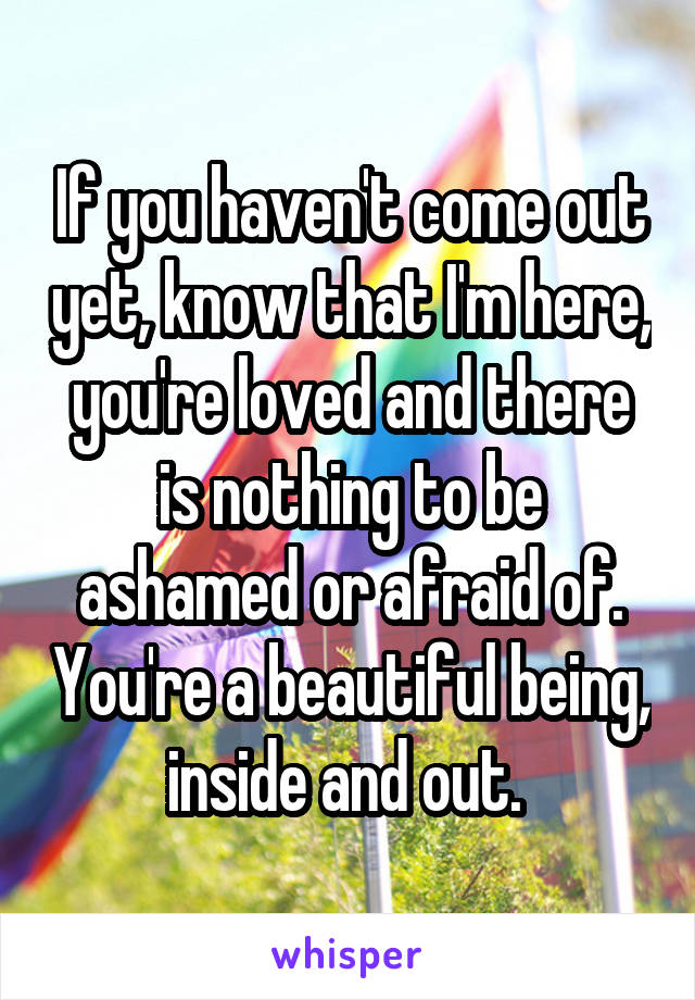 If you haven't come out yet, know that I'm here, you're loved and there is nothing to be ashamed or afraid of. You're a beautiful being, inside and out. 