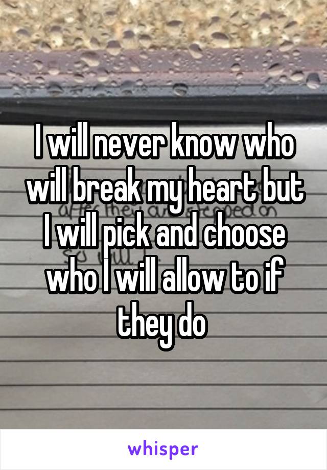 I will never know who will break my heart but I will pick and choose who I will allow to if they do 