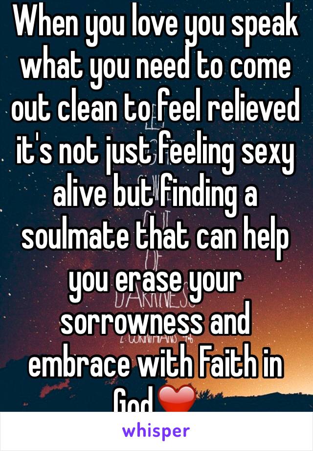 When you love you speak what you need to come out clean to feel relieved it's not just feeling sexy alive but finding a soulmate that can help you erase your sorrowness and embrace with Faith in God❤️