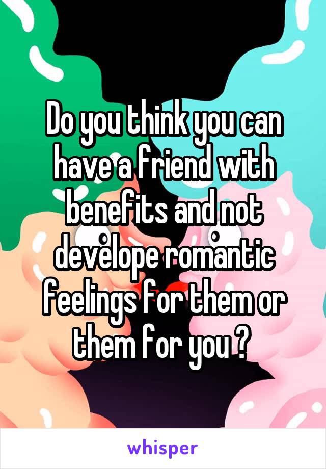 Do you think you can have a friend with benefits and not develope romantic feelings for them or them for you ? 