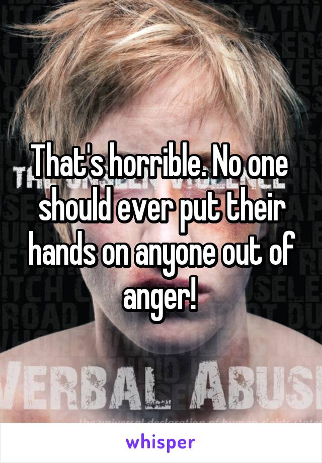 That's horrible. No one  should ever put their hands on anyone out of anger! 