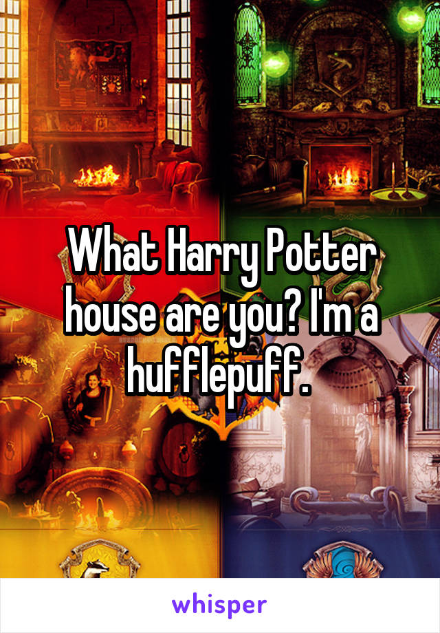 What Harry Potter house are you? I'm a hufflepuff. 