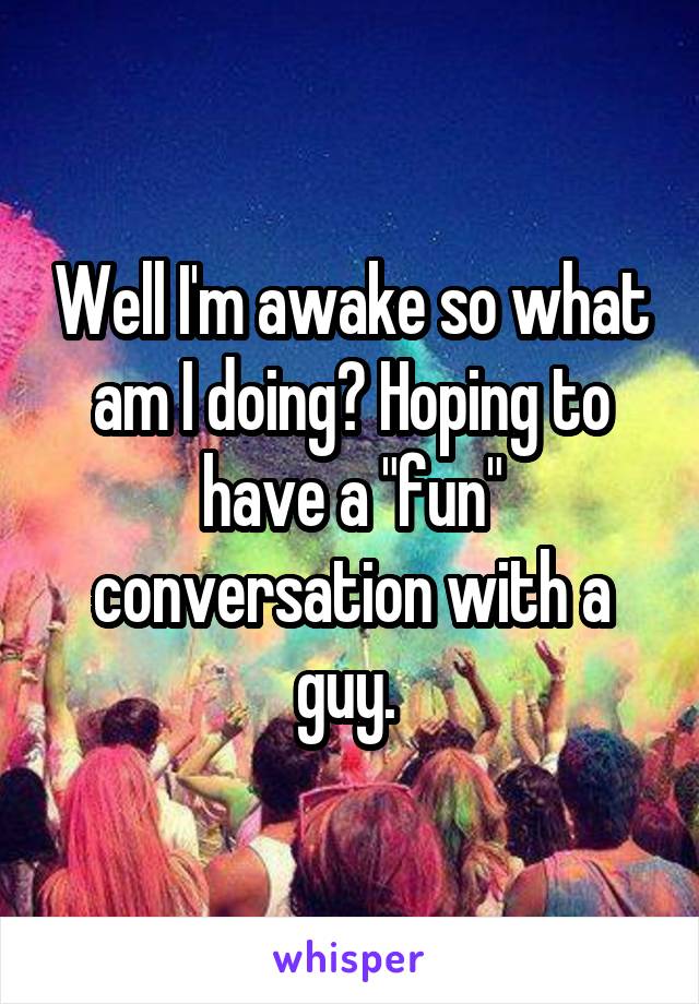 Well I'm awake so what am I doing? Hoping to have a "fun" conversation with a guy. 