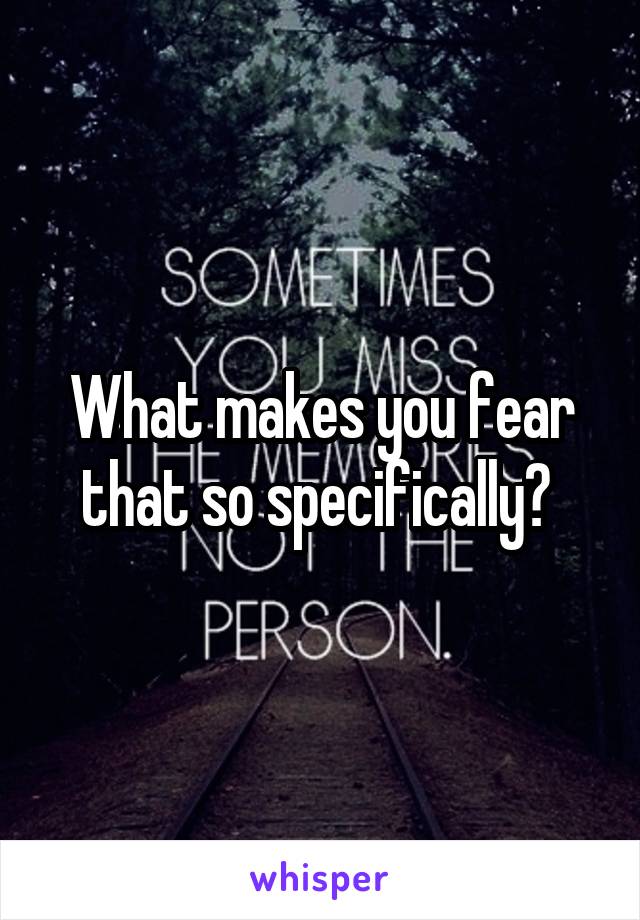 What makes you fear that so specifically? 