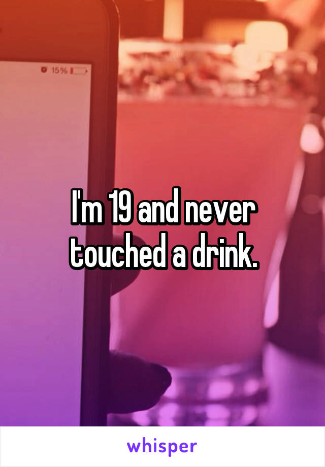 I'm 19 and never touched a drink.