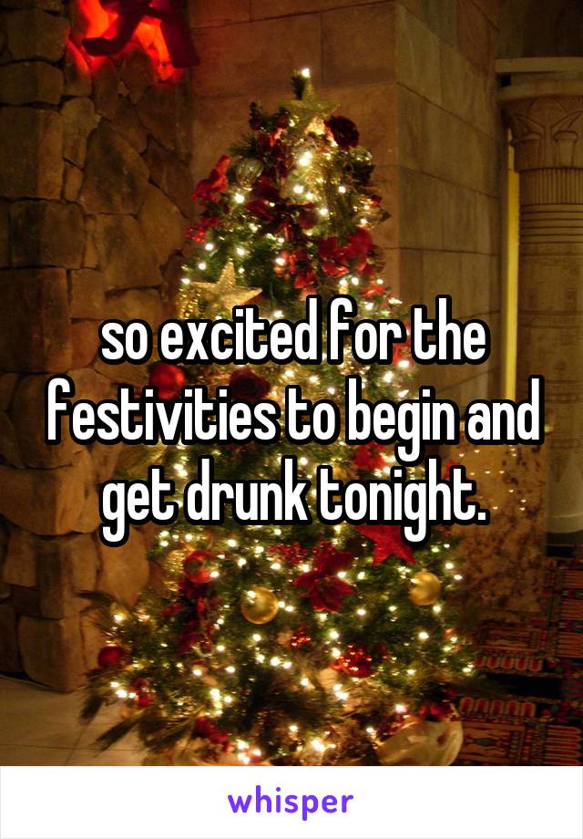 so excited for the festivities to begin and get drunk tonight.