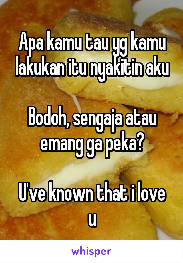 Apa kamu tau yg kamu lakukan itu nyakitin aku

Bodoh, sengaja atau emang ga peka?

U've known that i love u