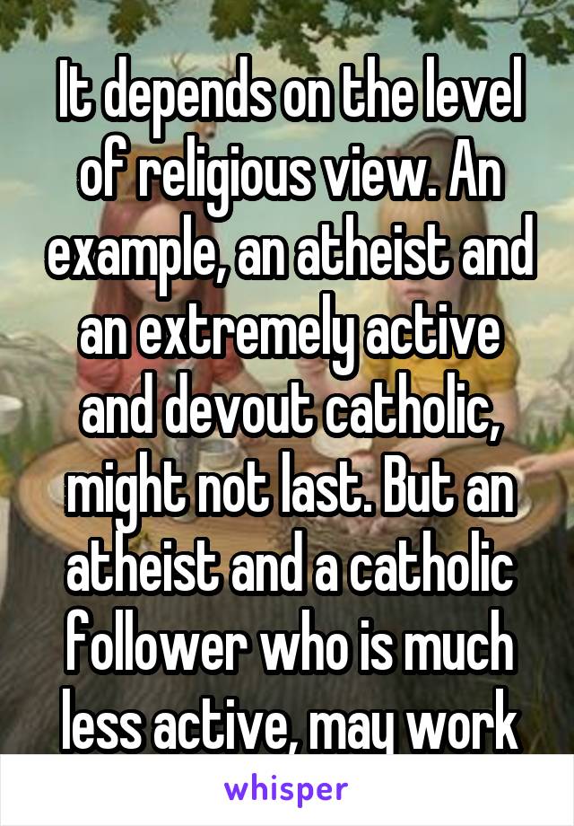 It depends on the level of religious view. An example, an atheist and an extremely active and devout catholic, might not last. But an atheist and a catholic follower who is much less active, may work