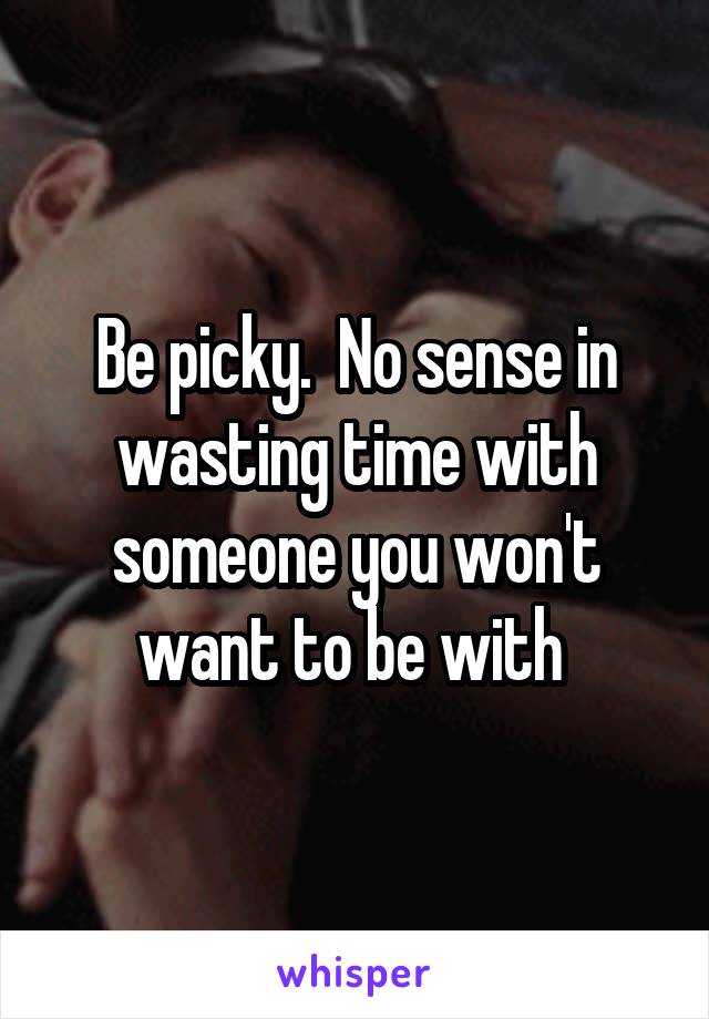 Be picky.  No sense in wasting time with someone you won't want to be with 