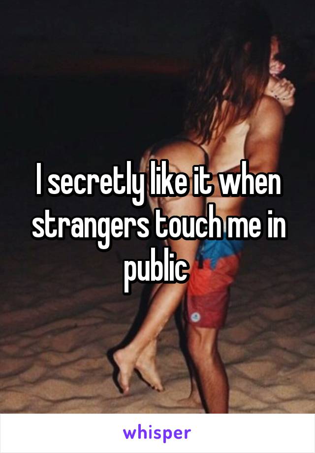 I secretly like it when strangers touch me in public 