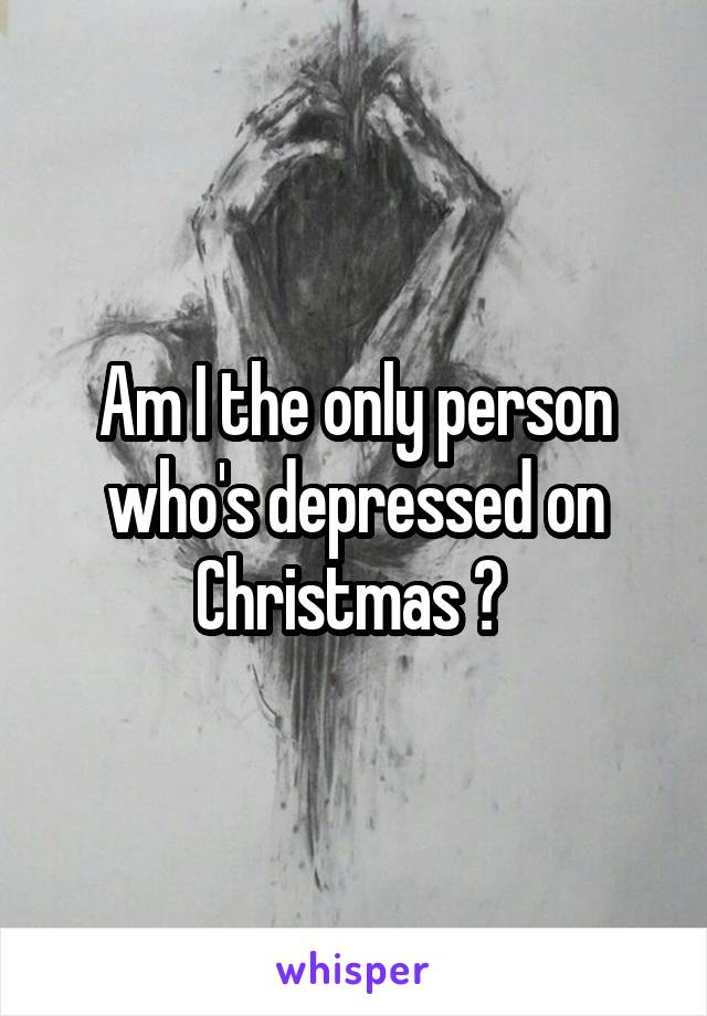 Am I the only person who's depressed on Christmas ? 