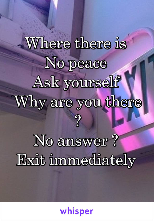 Where there is 
No peace 
Ask yourself 
Why are you there ?
No answer ? 
Exit immediately 
