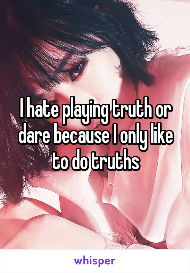 I hate playing truth or dare because I only like to do truths