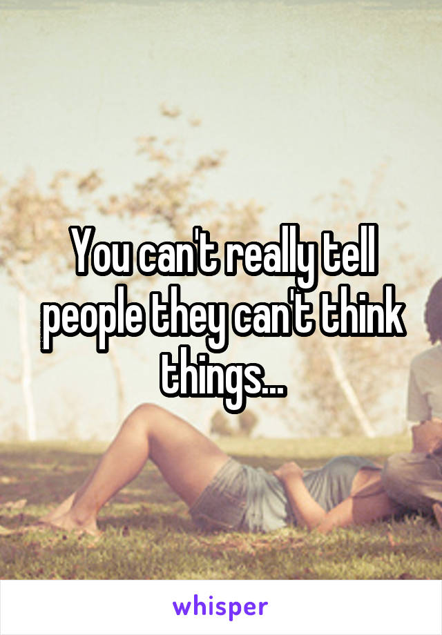 You can't really tell people they can't think things...