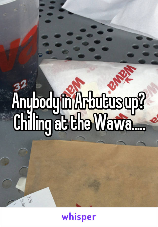 Anybody in Arbutus up? 
Chilling at the Wawa.....