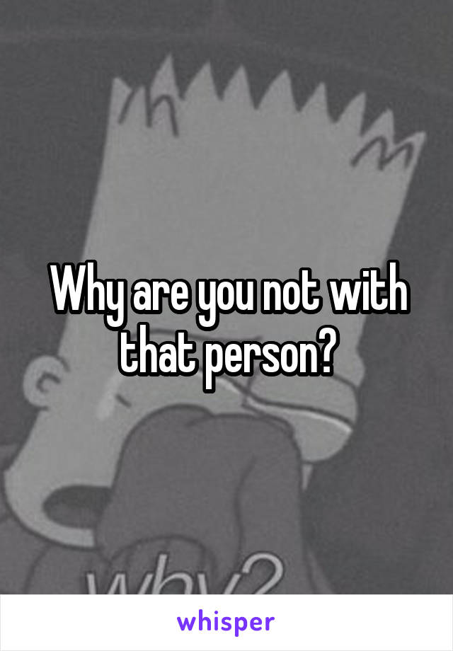 Why are you not with that person?