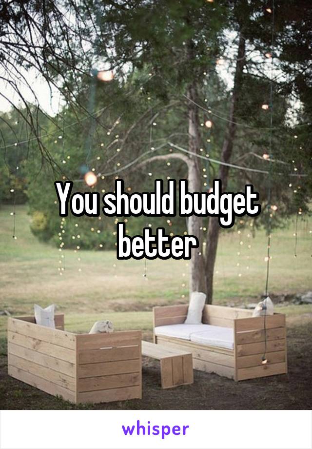 You should budget better