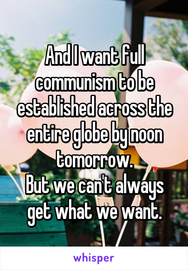 And I want full communism to be established across the entire globe by noon tomorrow.
But we can't always get what we want.