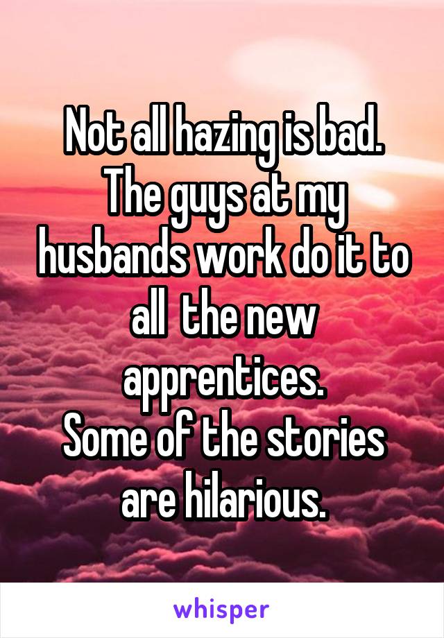 Not all hazing is bad.
The guys at my husbands work do it to all  the new apprentices.
Some of the stories are hilarious.