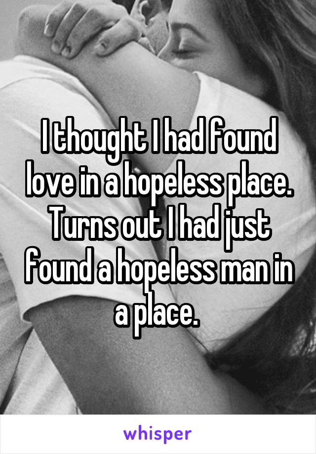 I thought I had found love in a hopeless place. Turns out I had just found a hopeless man in a place. 