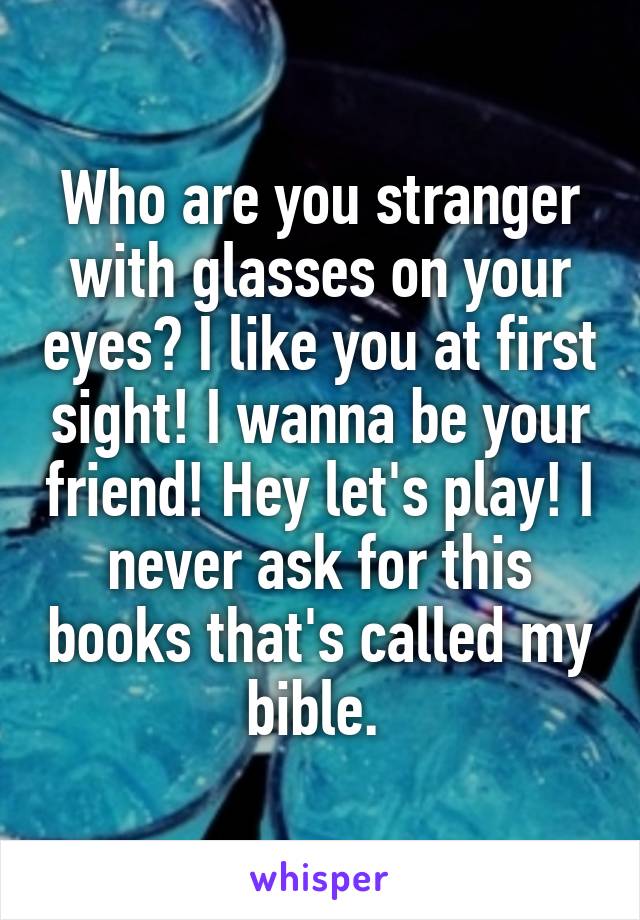 Who are you stranger with glasses on your eyes? I like you at first sight! I wanna be your friend! Hey let's play! I never ask for this books that's called my bible. 