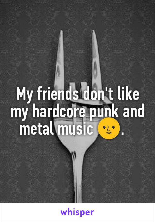 My friends don't like my hardcore punk and metal music 🌝.   