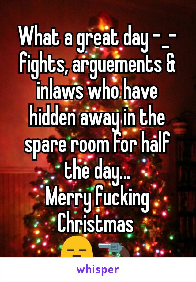 What a great day -_- fights, arguements & inlaws who have hidden away in the spare room for half the day...
Merry fucking Christmas 
😑 🔫 