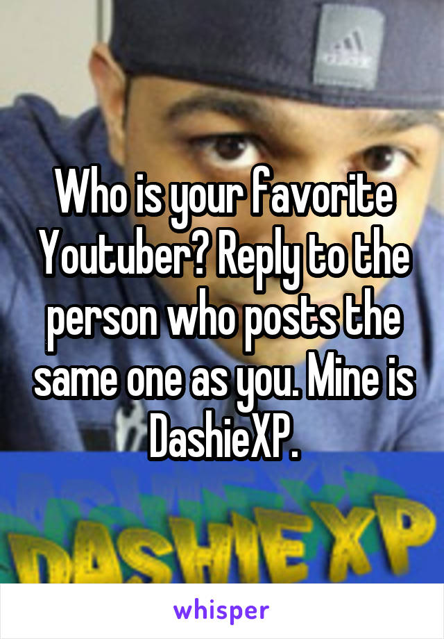 Who is your favorite Youtuber? Reply to the person who posts the same one as you. Mine is DashieXP.